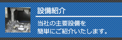 設備紹介 当社の主要設備を簡単にご紹介いたします。