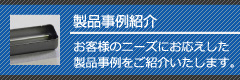 製品事例紹介 お客様のニーズにお応えした製品事例をご紹介いたします。