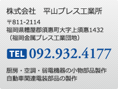 株式会社　平山プレス工業所 〒811-2114 福岡県糟屋郡須惠町大字上須惠1432 （福岡金属プレス工業団地） TEL 092.932.4177 厨房・空調・弱電機器の小物部品製作 自動車関連電装部品の製作