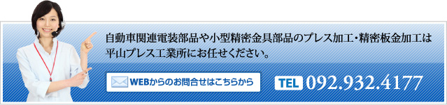 自動車関連電装部品や小型精密金具部品のプレス加工・精密板金加工は平山プレス工業所にお任せください。 WEBからのお問合せはこちらから TEL 092.932.4177